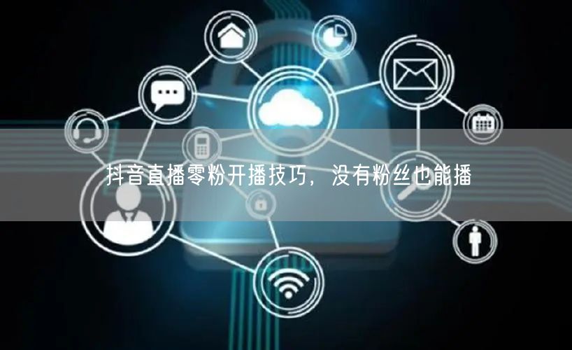 抖音直播零粉开播技巧，没有粉丝也能播