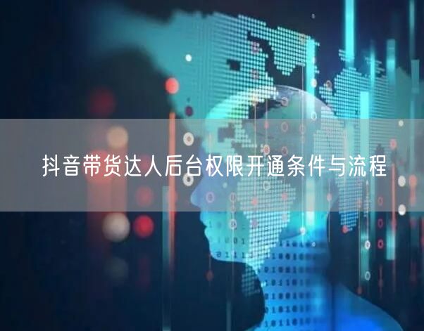 抖音带货达人后台权限开通条件与流程
