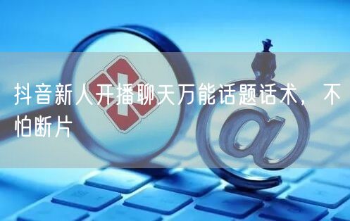 抖音新人开播聊天万能话题话术，不怕断片