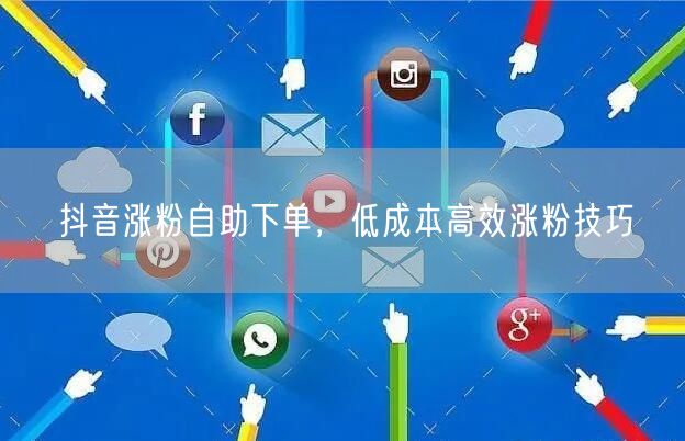 抖音涨粉自助下单，低成本高效涨粉技巧