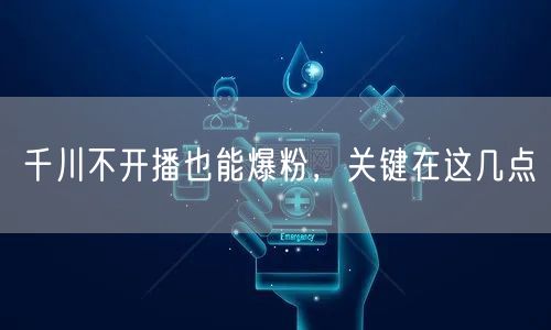 千川不开播也能爆粉，关键在这几点