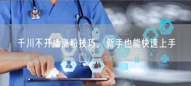 千川不开播涨粉技巧，新手也能快速上手