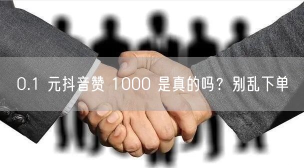 0.1 元抖音赞 1000 是真的吗？别乱下单