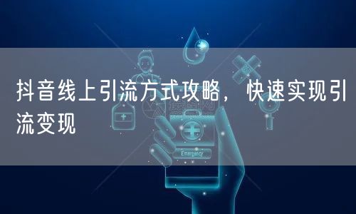 抖音线上引流方式攻略，快速实现引流变现