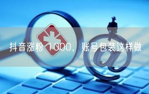抖音涨粉 1000，账号包装这样做