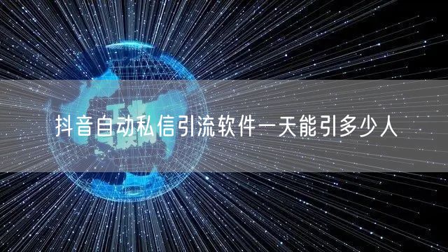 抖音自动私信引流软件一天能引多少人