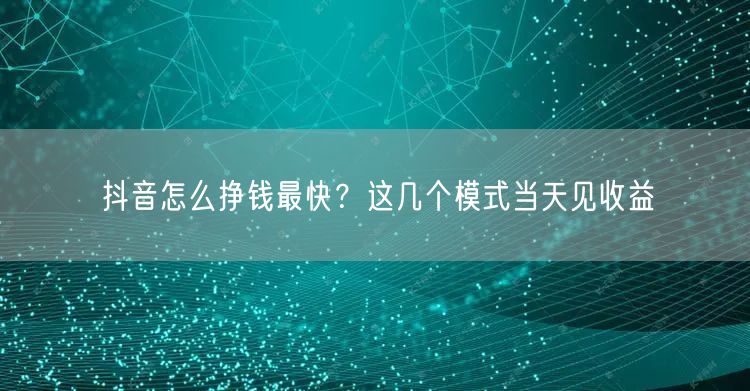 抖音怎么挣钱最快？这几个模式当天见收益