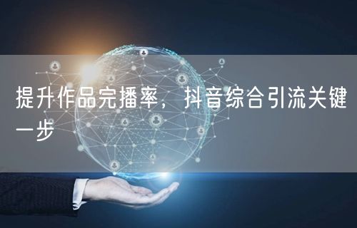 提升作品完播率，抖音综合引流关键一步