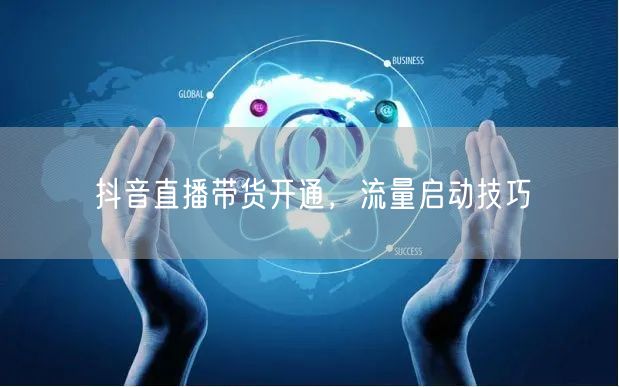 抖音直播带货开通，流量启动技巧