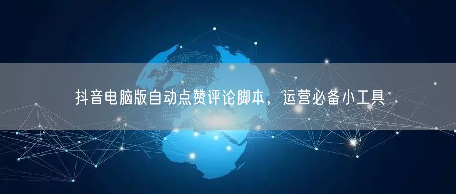 抖音电脑版自动点赞评论脚本，运营必备小工具