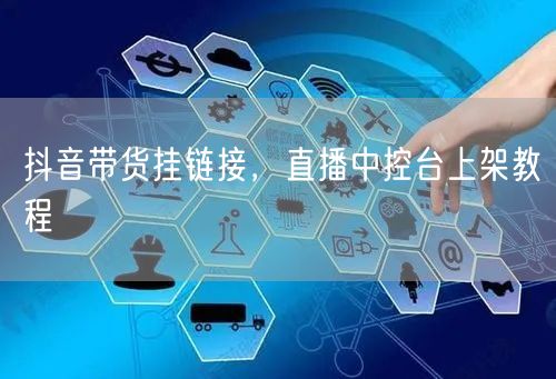抖音带货挂链接，直播中控台上架教程