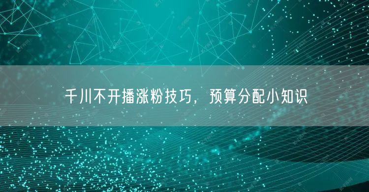 千川不开播涨粉技巧，预算分配小知识
