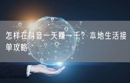 怎样在抖音一天赚一千？本地生活接单攻略