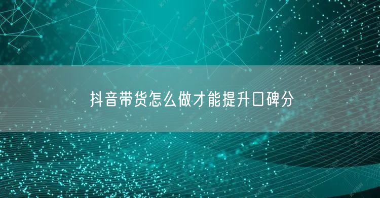 抖音带货怎么做才能提升口碑分