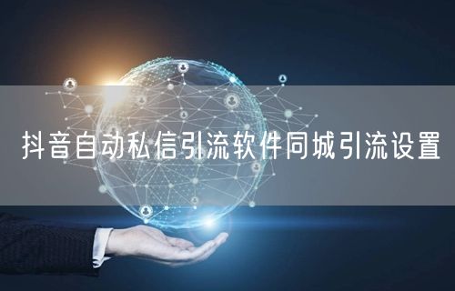 抖音自动私信引流软件同城引流设置