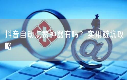 抖音自动点赞神器有吗？实用避坑攻略