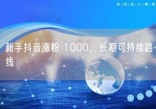 新手抖音涨粉 1000，长期可持续路线
