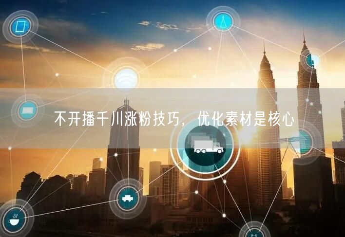 不开播千川涨粉技巧，优化素材是核心