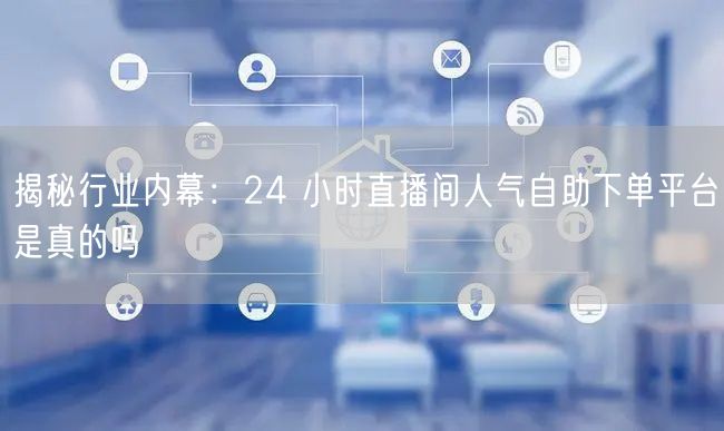 揭秘行业内幕：24 小时直播间人气自助下单平台是真的吗