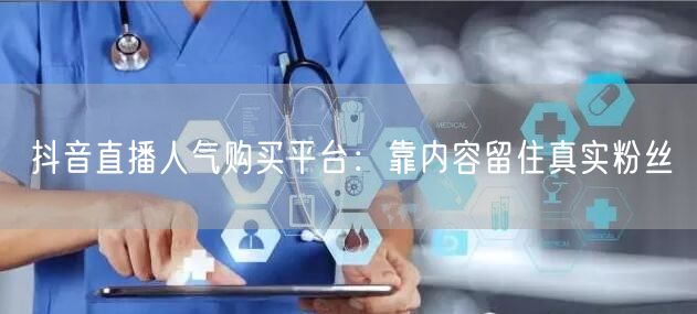 抖音直播人气购买平台：靠内容留住真实粉丝