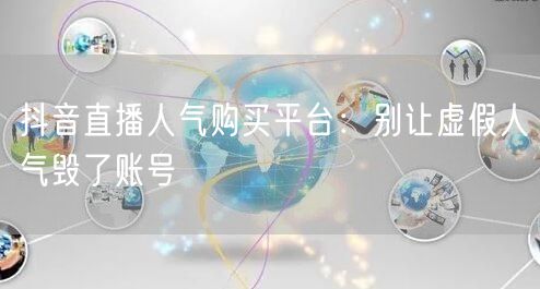 抖音直播人气购买平台：别让虚假人气毁了账号