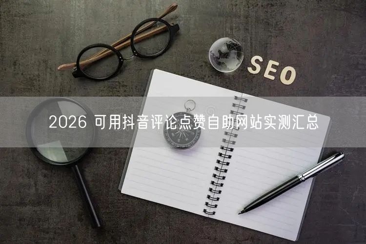 2026 可用抖音评论点赞自助网站实测汇总