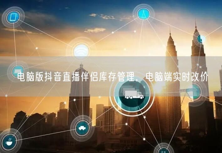 电脑版抖音直播伴侣库存管理，电脑端实时改价