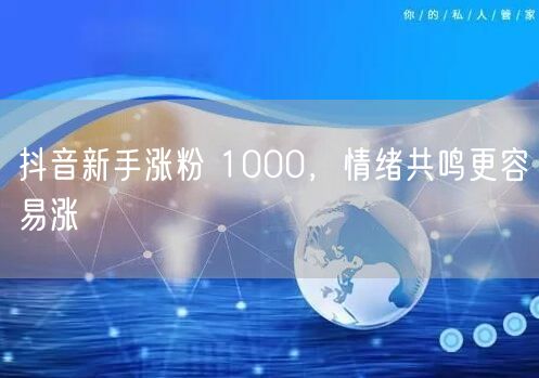 抖音新手涨粉 1000，情绪共鸣更容易涨