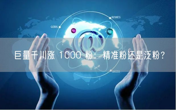 巨量千川涨 1000 粉：精准粉还是泛粉？