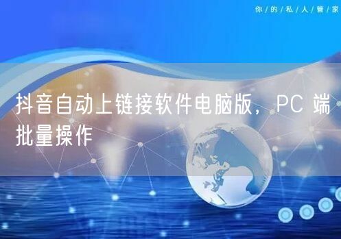 抖音自动上链接软件电脑版，PC 端批量操作