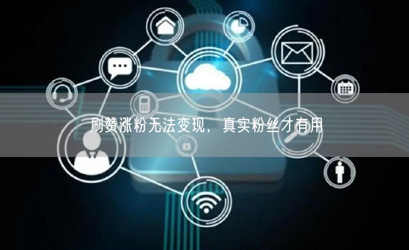 刷赞涨粉无法变现，真实粉丝才有用