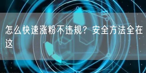 怎么快速涨粉不违规？安全方法全在这