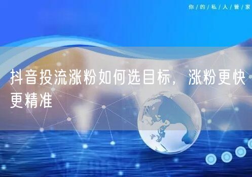抖音投流涨粉如何选目标，涨粉更快更精准
