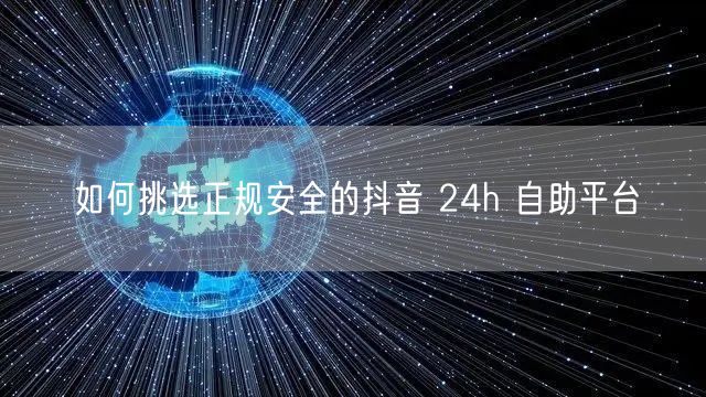 如何挑选正规安全的抖音 24h 自助平台