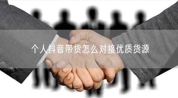 个人抖音带货怎么对接优质货源