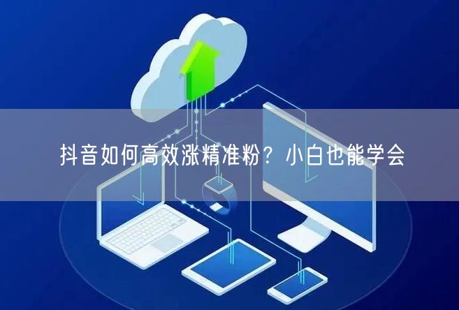 抖音如何高效涨精准粉？小白也能学会