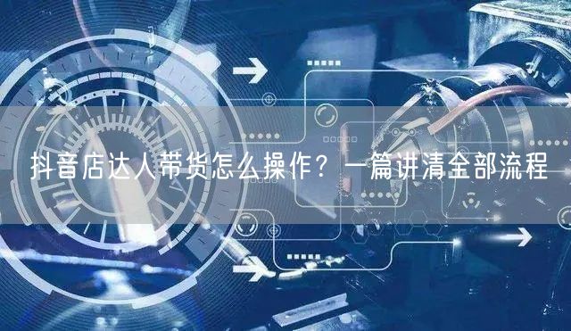 抖音店达人带货怎么操作？一篇讲清全部流程