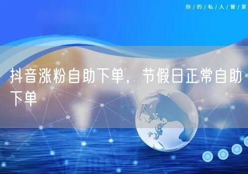 抖音涨粉自助下单，节假日正常自助下单