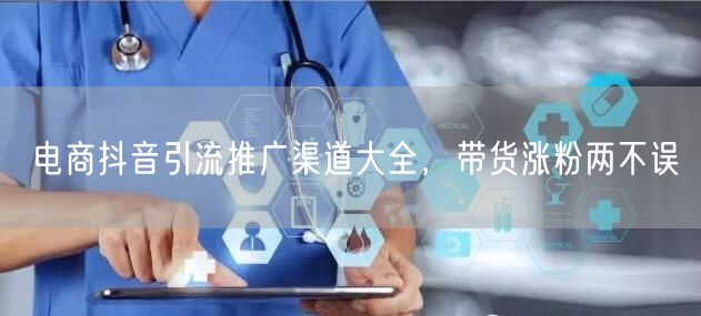 电商抖音引流推广渠道大全，带货涨粉两不误