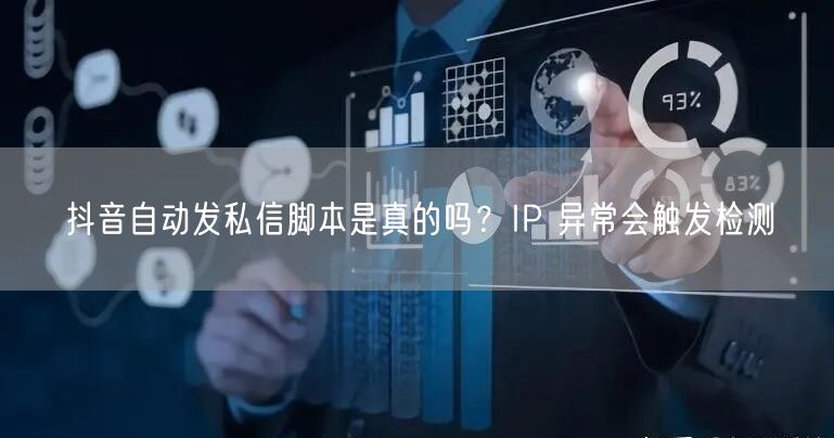 抖音自动发私信脚本是真的吗？IP 异常会触发检测