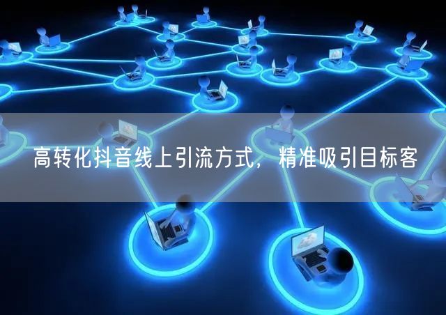 高转化抖音线上引流方式，精准吸引目标客