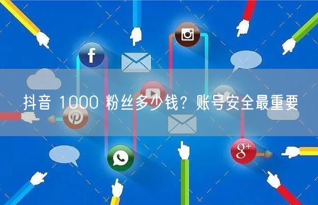 抖音 1000 粉丝多少钱？账号安全最重要