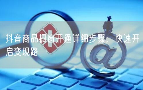 抖音商品橱窗开通详细步骤，快速开启变现路