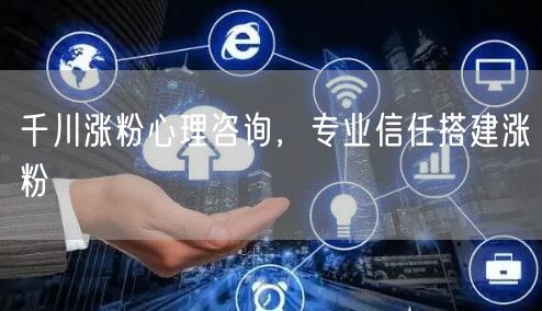 千川涨粉心理咨询，专业信任搭建涨粉