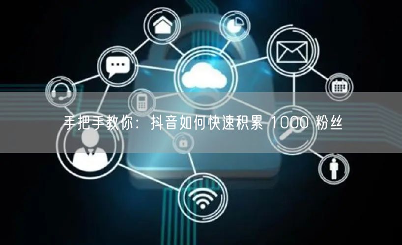 手把手教你：抖音如何快速积累 1000 粉丝