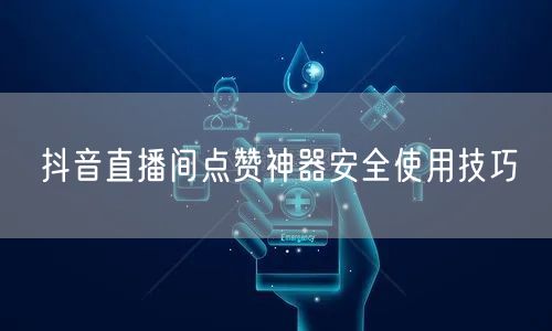 抖音直播间点赞神器安全使用技巧