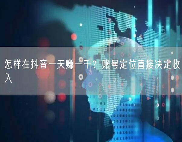 怎样在抖音一天赚一千？账号定位直接决定收入