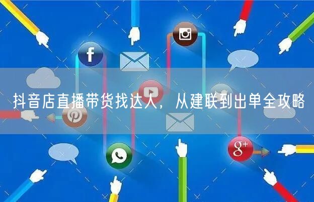 抖音店直播带货找达人，从建联到出单全攻略