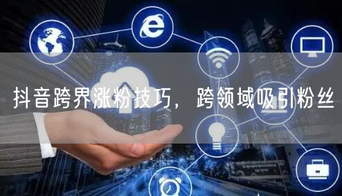 抖音跨界涨粉技巧，跨领域吸引粉丝