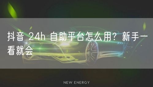 抖音 24h 自助平台怎么用？新手一看就会